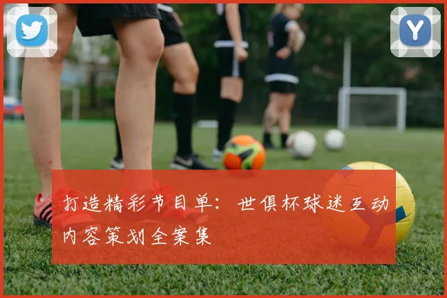 打造精彩节目单：世俱杯球迷互动内容策划全案集
