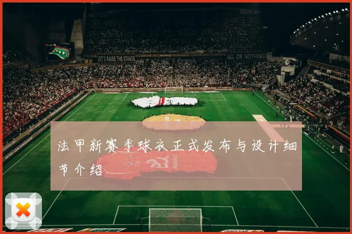 法甲新赛季球衣正式发布与设计细节介绍