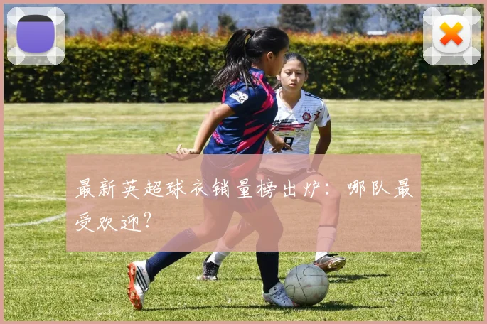 最新英超球衣销量榜出炉：哪队最受欢迎？