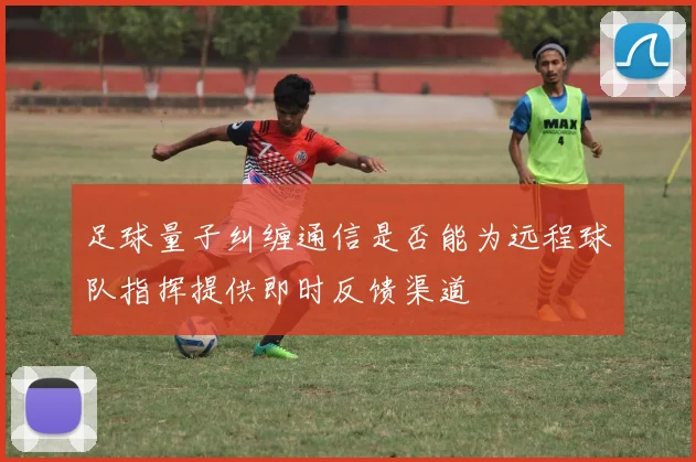 足球量子纠缠通信是否能为远程球队指挥提供即时反馈渠道