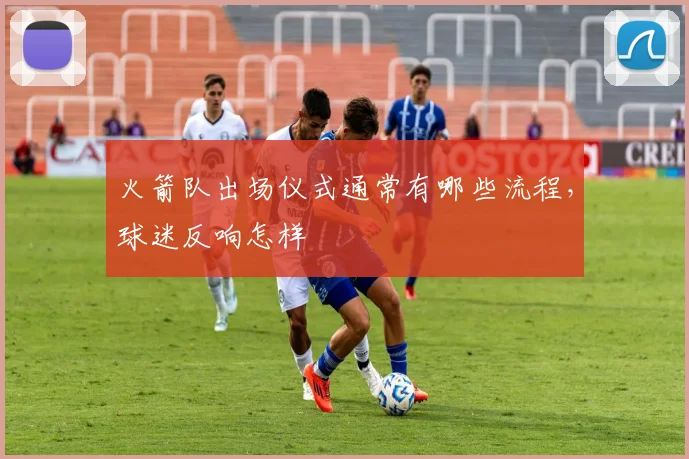 火箭队出场仪式通常有哪些流程，球迷反响怎样