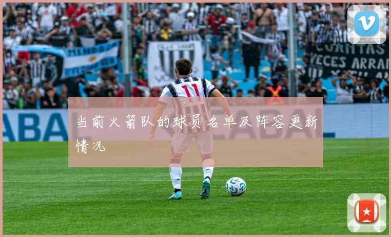 当前火箭队的球员名单及阵容更新情况