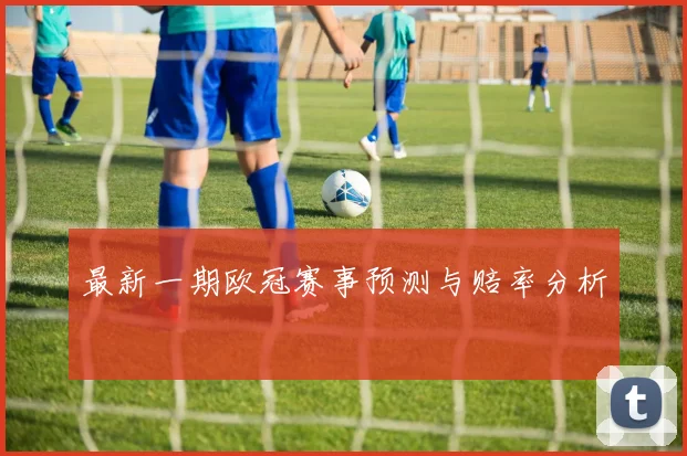 最新一期欧冠赛事预测与赔率分析