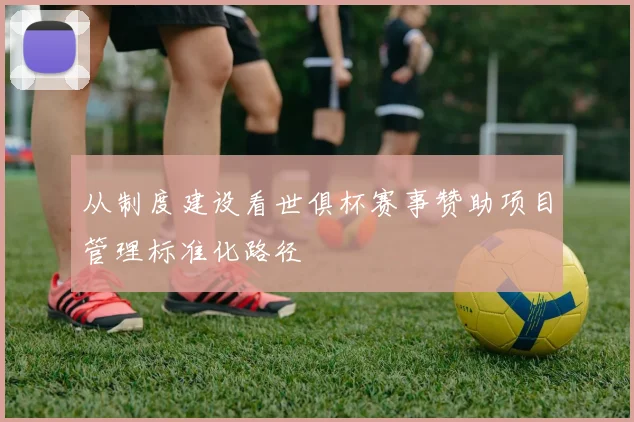 从制度建设看世俱杯赛事赞助项目管理标准化路径