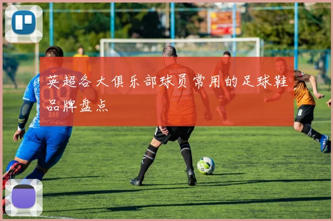 英超各大俱乐部球员常用的足球鞋品牌盘点