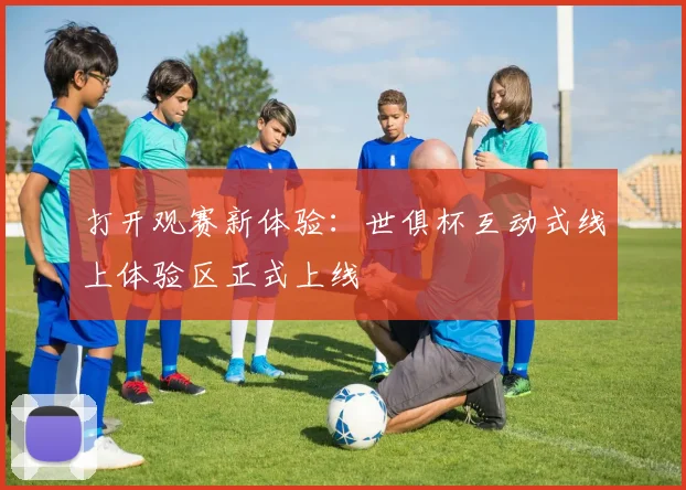 打开观赛新体验：世俱杯互动式线上体验区正式上线