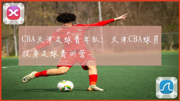 CBA天津足球青年队：天津CBA球员投身足球青训营