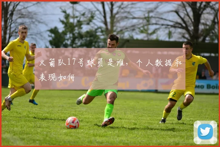 火箭队17号球员是谁，个人数据和表现如何
