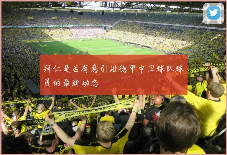 拜仁是否有意引进德甲中卫球队球员的最新动态