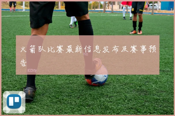 火箭队比赛最新信息发布及赛事预告